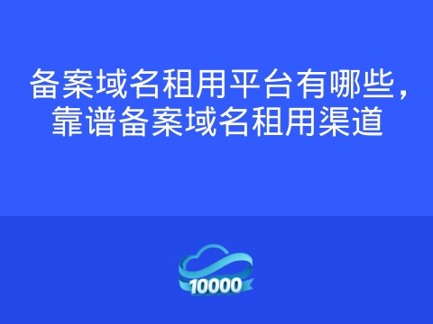 备案域名租用平台有哪些,靠谱备案域名租用渠道