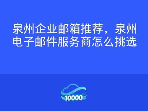 泉州企业邮箱推荐,泉州电子邮件服务商怎么挑选