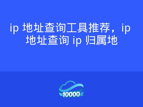 ip 地址查询工具推荐,ip 地址查询 ip 归属地
