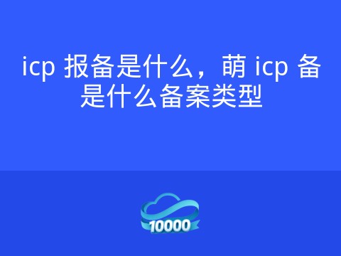 icp 报备是什么,萌 icp 备是什么备案类型