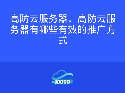 高防云服务器,高防云服务器有哪些有效的推广方式