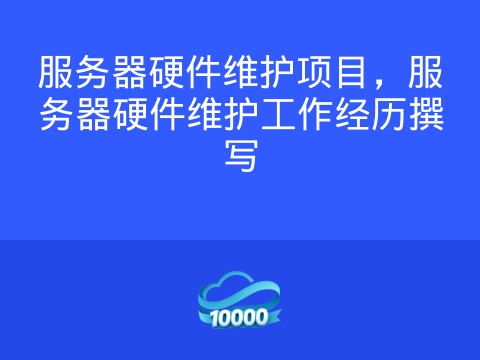 服务器硬件维护项目,服务器硬件维护工作经历撰写