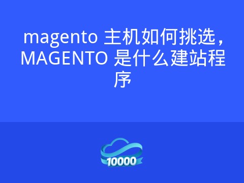 magento 主机如何挑选，MAGENTO 是什么建站程序