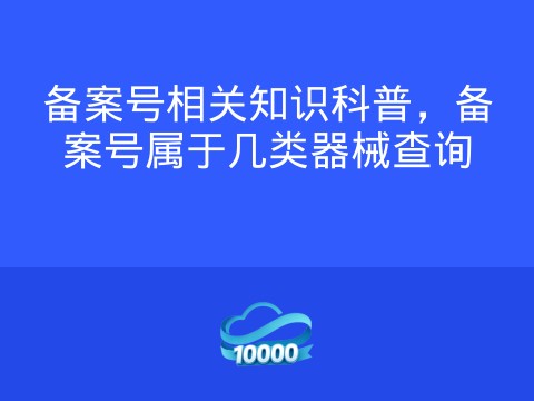 备案号相关知识科普,备案号属于几类器械查询