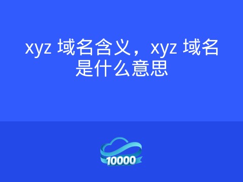 xyz 域名含义,xyz 域名是什么意思
