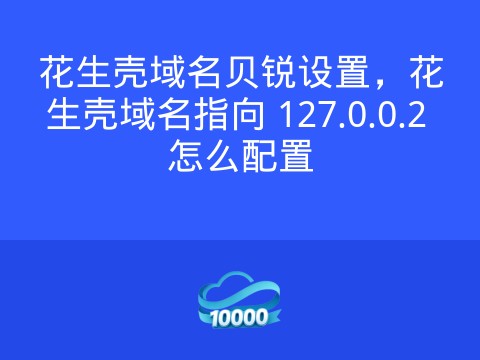 花生壳域名贝锐设置，花生壳域名指向 127.0.0.2 怎么配置