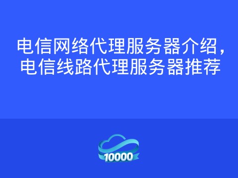电信网络代理服务器介绍,电信线路代理服务器推荐