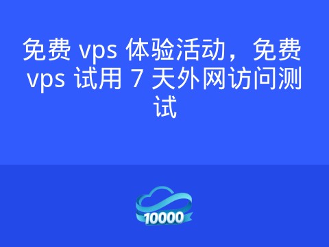 免费 vps 体验活动,免费 vps 试用 7 天外网访问测试