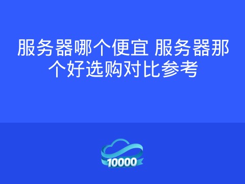 服务器哪个便宜 服务器那个好选购对比参考