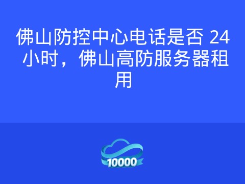 佛山防控中心电话是否 24 小时,佛山高防服务器租用
