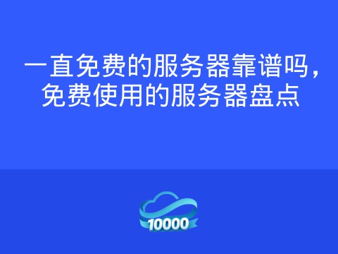 一直免费的服务器靠谱吗,免费使用的服务器盘点