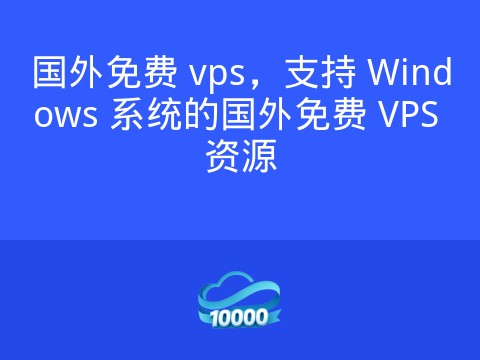 国外免费 vps,支持 Windows 系统的国外免费 VPS 资源