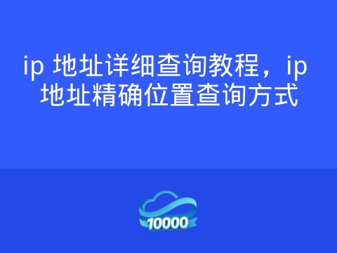 ip 地址详细查询教程,ip 地址精确位置查询方式