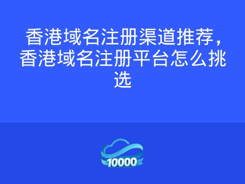 香港域名注册渠道推荐,香港域名注册平台怎么挑选