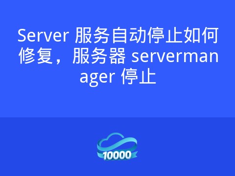 Server 服务自动停止如何修复,服务器 servermanager 停止
