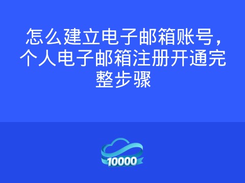 怎么建立电子邮箱账号,个人电子邮箱注册开通完整步骤