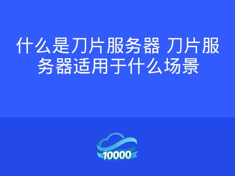 什么是刀片服务器 刀片服务器适用于什么场景