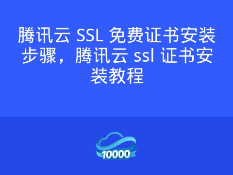 腾讯云 SSL 免费证书安装步骤，腾讯云 ssl 证书安装教程
