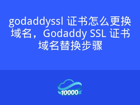godaddyssl 证书怎么更换域名,Godaddy SSL 证书域名替换步骤