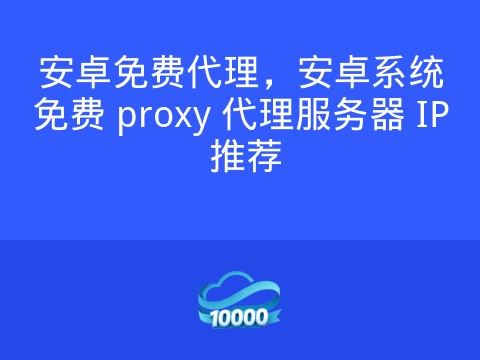安卓免费代理,安卓系统免费 proxy 代理服务器 IP 推荐