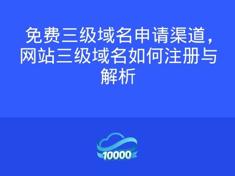 免费三级域名申请渠道,网站三级域名如何注册与解析