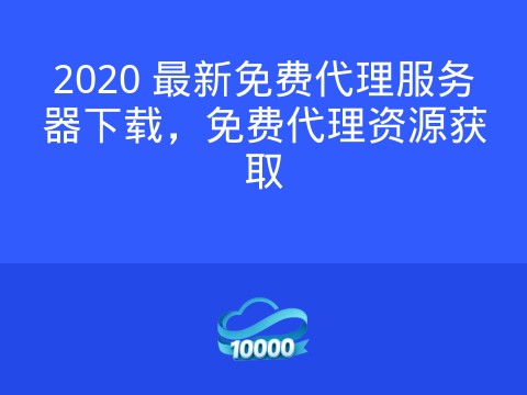 2020 最新免费代理服务器下载,免费代理资源获取