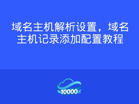 域名主机解析设置,域名主机记录添加配置教程