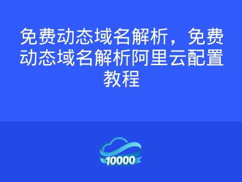 免费动态域名解析,免费动态域名解析阿里云配置教程