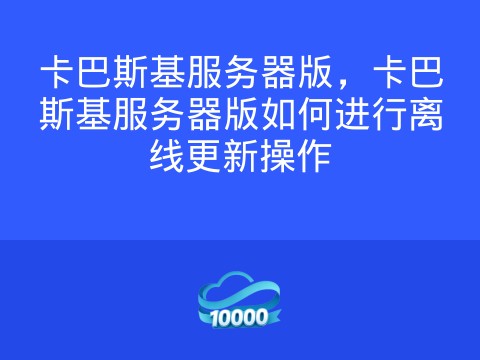 卡巴斯基服务器版,卡巴斯基服务器版如何进行离线更新操作