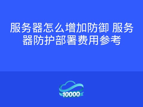 服务器怎么增加防御 服务器防护部署费用参考