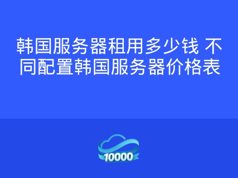 韩国服务器租用多少钱 不同配置韩国服务器价格表