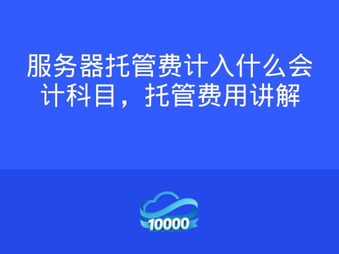 服务器托管费计入什么会计科目,托管费用讲解