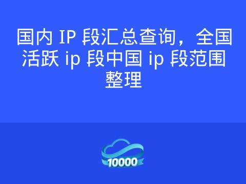 国内 IP 段汇总查询,全国活跃 ip 段中国 ip 段范围整理