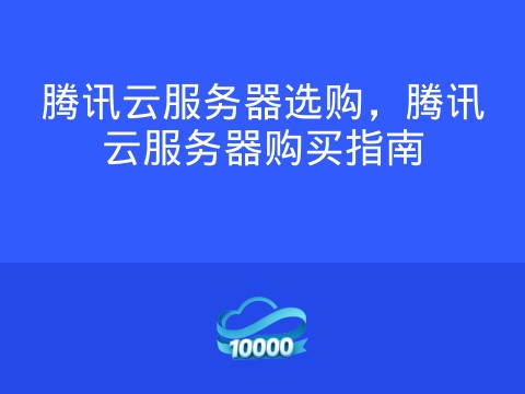 腾讯云服务器选购,腾讯云服务器购买指南
