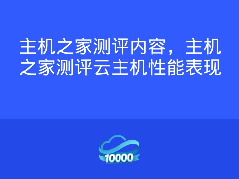 主机之家测评内容,主机之家测评云主机性能表现