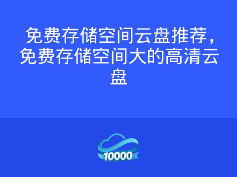 免费存储空间云盘推荐，免费存储空间大的高清云盘
