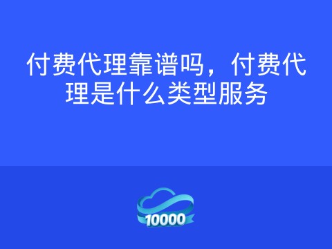 付费代理靠谱吗,付费代理是什么类型服务