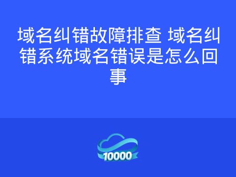 域名纠错故障排查 域名纠错系统域名错误是怎么回事