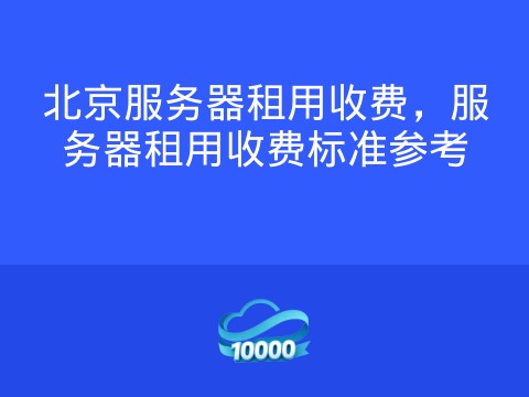 北京服务器租用收费,服务器租用收费标准参考