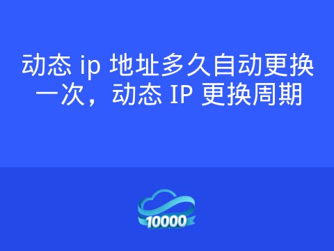 动态 ip 地址多久自动更换一次，动态 IP 更换周期
