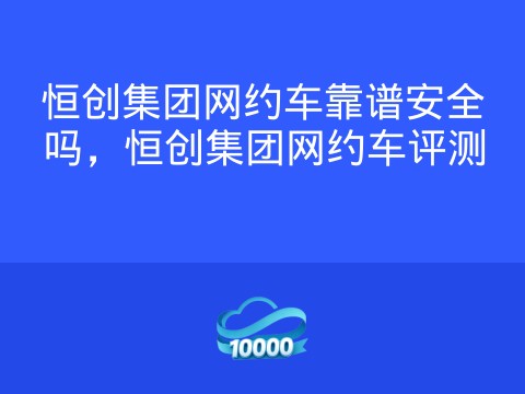 恒创集团网约车靠谱安全吗,恒创集团网约车评测