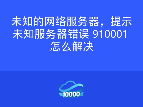 未知的网络服务器,提示未知服务器错误 910001 怎么解决
