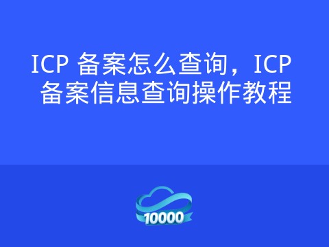 ICP 备案怎么查询，ICP 备案信息查询操作教程