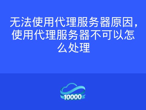 无法使用代理服务器原因,使用代理服务器不可以怎么处理