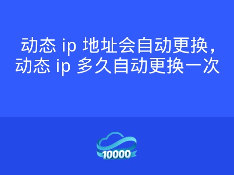动态 ip 地址会自动更换,动态 ip 多久自动更换一次