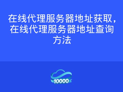 在线代理服务器地址获取,在线代理服务器地址查询方法