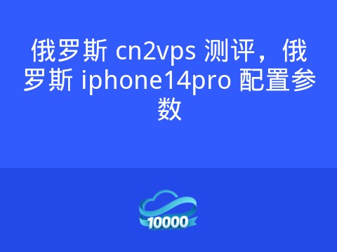 俄罗斯 cn2vps 测评,俄罗斯 iphone14pro 配置参数