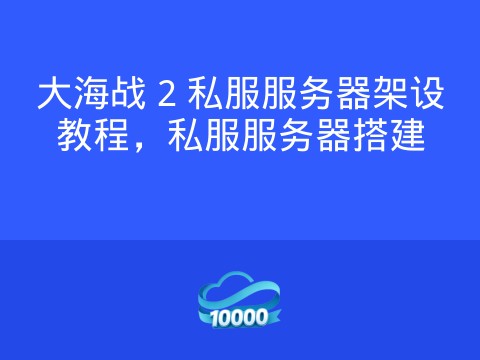 大海战 2 私服服务器架设教程,私服服务器搭建