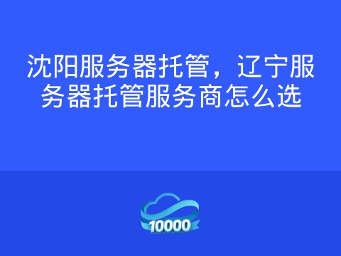 沈阳服务器托管,辽宁服务器托管服务商怎么选
