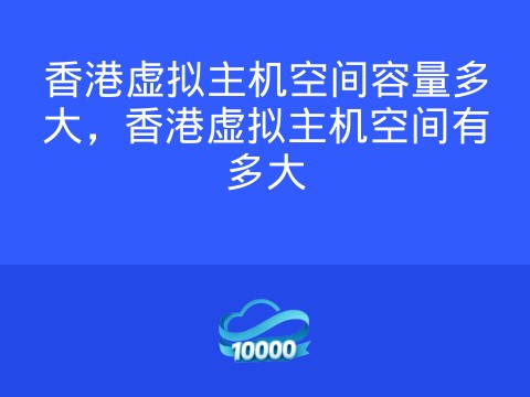 香港虚拟主机空间容量多大，香港虚拟主机空间有多大